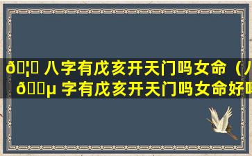 🦅 八字有戊亥开天门吗女命（八 🐵 字有戊亥开天门吗女命好吗）